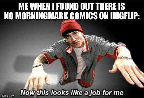 So anyway, I Started posting MorningMark on imgflip | ME WHEN I FOUND OUT THERE IS NO MORNINGMARK COMICS ON IMGFLIP: | image tagged in now this looks like a job for me,memes,morningmark,svtfoe,star vs the forces of evil,stop reading the tags | made w/ Imgflip meme maker