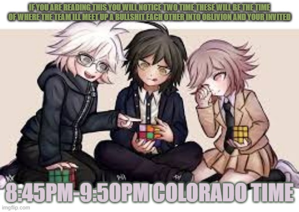 if you wanna hang out just comment on this image O_O | IF YOU ARE READING THIS YOU WILL NOTICE TWO TIME THESE WILL BE THE TIME OF WHERE THE TEAM ILL MEET UP A BULLSHIT EACH OTHER INTO OBLIVION AND YOUR INVITED; 8:45PM-9:50PM COLORADO TIME | image tagged in time for us to hang out | made w/ Imgflip meme maker