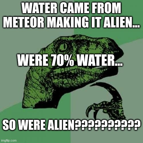 Philosoraptor Meme | WATER CAME FROM METEOR MAKING IT ALIEN... WERE 70% WATER... SO WERE ALIEN?????????? | image tagged in memes,philosoraptor | made w/ Imgflip meme maker