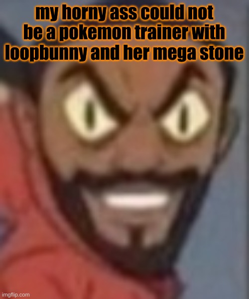 goofy ass | my horny ass could not be a pokemon trainer with loopbunny and her mega stone | image tagged in goofy ass | made w/ Imgflip meme maker