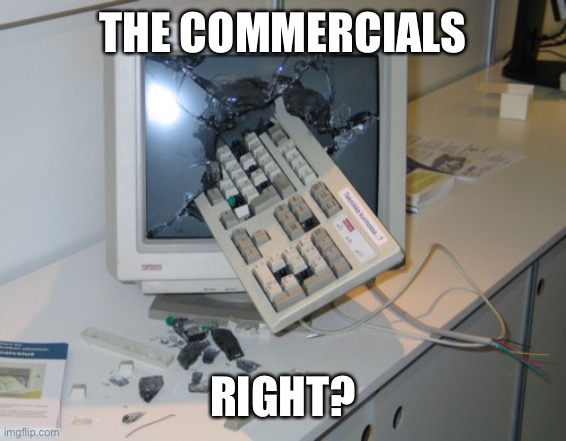 Broken computer | THE COMMERCIALS RIGHT? | image tagged in broken computer | made w/ Imgflip meme maker