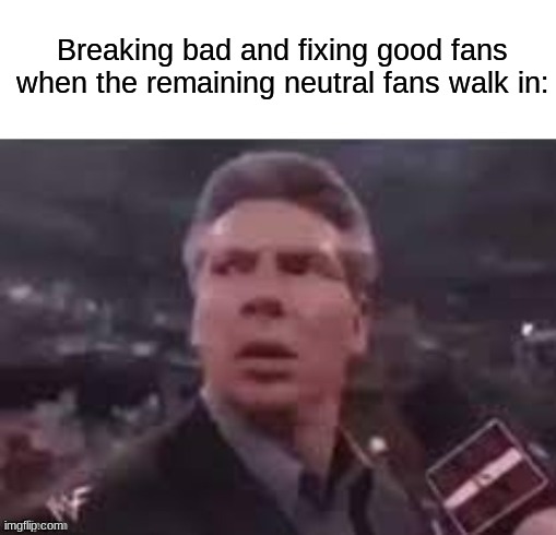 This is a game changer tbh | Breaking bad and fixing good fans when the remaining neutral fans walk in: | image tagged in x when x walks in,breaking bad | made w/ Imgflip meme maker