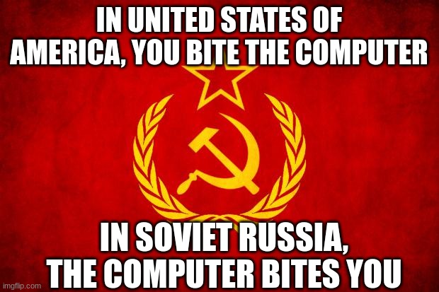 In Soviet Russia | IN UNITED STATES OF AMERICA, YOU BITE THE COMPUTER; IN SOVIET RUSSIA, THE COMPUTER BITES YOU | image tagged in in soviet russia | made w/ Imgflip meme maker