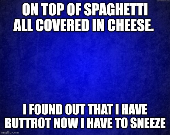 Buttrot spaghetti | ON TOP OF SPAGHETTI ALL COVERED IN CHEESE. I FOUND OUT THAT I HAVE BUTTROT NOW I HAVE TO SNEEZE | image tagged in blue background,funny memes | made w/ Imgflip meme maker