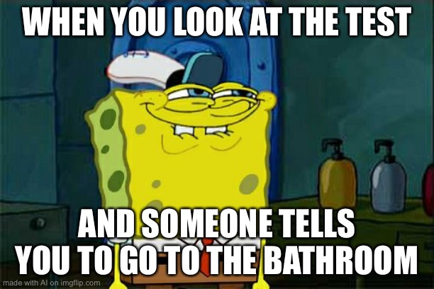 Don't You Squidward Meme | WHEN YOU LOOK AT THE TEST; AND SOMEONE TELLS YOU TO GO TO THE BATHROOM | image tagged in memes,don't you squidward | made w/ Imgflip meme maker