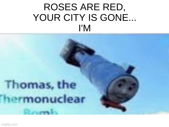 Clever title | ROSES ARE RED,
YOUR CITY IS GONE...
I'M | image tagged in thomas the thermonuclear bomb,roses are red | made w/ Imgflip meme maker