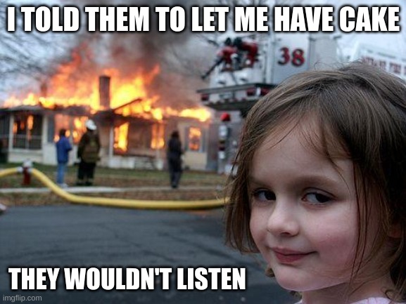 Disaster Girl | I TOLD THEM TO LET ME HAVE CAKE; THEY WOULDN'T LISTEN | image tagged in memes,disaster girl | made w/ Imgflip meme maker