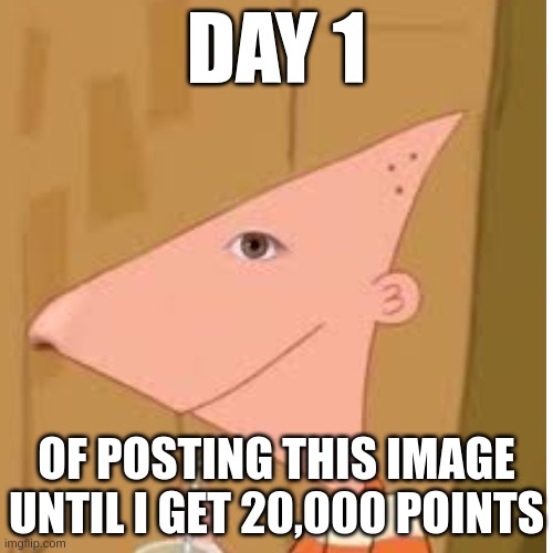 day 1 | DAY 1; OF POSTING THIS IMAGE UNTIL I GET 20,000 POINTS | image tagged in cursed image | made w/ Imgflip meme maker