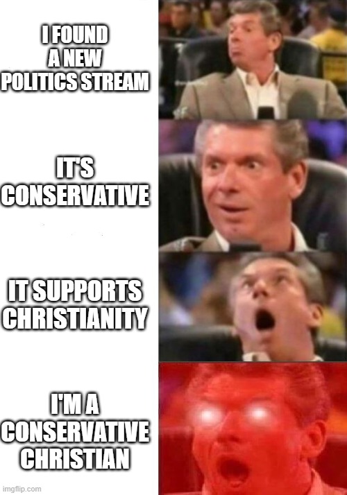 It's the holy grail! | I FOUND A NEW POLITICS STREAM; IT'S CONSERVATIVE; IT SUPPORTS CHRISTIANITY; I'M A CONSERVATIVE CHRISTIAN | image tagged in mr mcmahon reaction | made w/ Imgflip meme maker