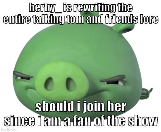 ong i have to join her | herby_ is rewriting the entire talking tom and friends lore; should i join her since i am a fan of the show | image tagged in memes,funny,pig,cinnabun,talking tom anc friends,lore | made w/ Imgflip meme maker