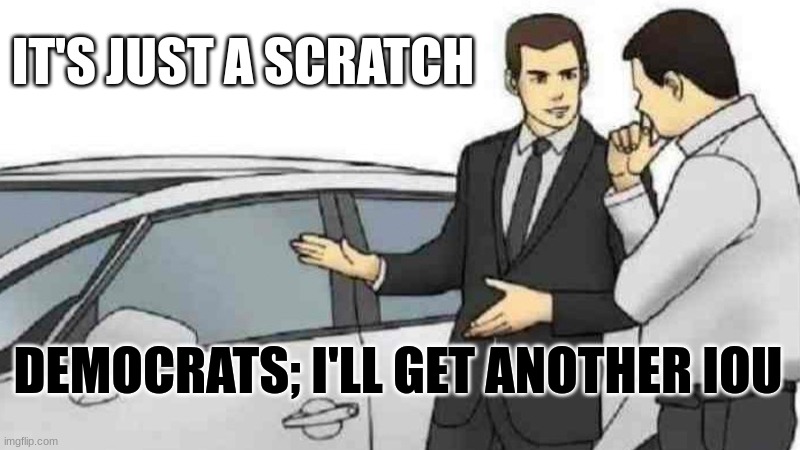 Car Salesman Slaps Roof Of Car | IT'S JUST A SCRATCH; DEMOCRATS; I'LL GET ANOTHER IOU | image tagged in memes,car salesman slaps roof of car | made w/ Imgflip meme maker