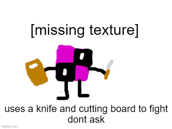 [missing title] He also does [missing damage] and can block [missing block] Very mysterious | [missing texture]; uses a knife and cutting board to fight
dont ask | image tagged in blank white template | made w/ Imgflip meme maker