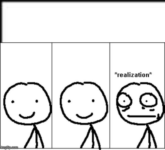 Realization | image tagged in realization | made w/ Imgflip meme maker