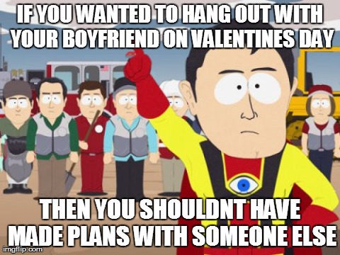 Captain Hindsight Meme | IF YOU WANTED TO HANG OUT WITH YOUR BOYFRIEND ON VALENTINES DAY THEN YOU SHOULDNT HAVE MADE PLANS WITH SOMEONE ELSE | image tagged in memes,captain hindsight,AdviceAnimals | made w/ Imgflip meme maker