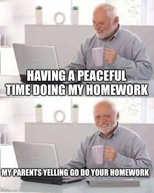 Facts!!!!! | HAVING A PEACEFUL TIME DOING MY HOMEWORK; MY PARENTS YELLING GO DO YOUR HOMEWORK | image tagged in memes,hide the pain harold | made w/ Imgflip meme maker