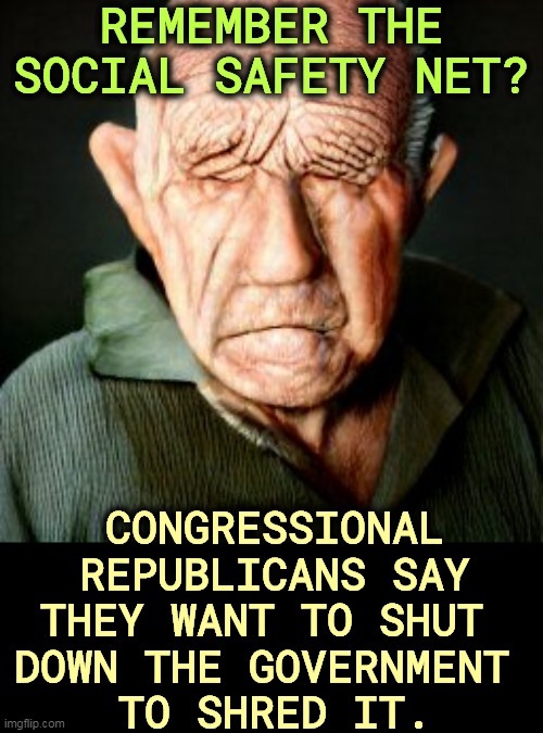 Republicans have been trying to torpedo Social Security since 1935. | REMEMBER THE SOCIAL SAFETY NET? CONGRESSIONAL REPUBLICANS SAY THEY WANT TO SHUT 
DOWN THE GOVERNMENT 
TO SHRED IT. | image tagged in republicans,hate,seniors | made w/ Imgflip meme maker