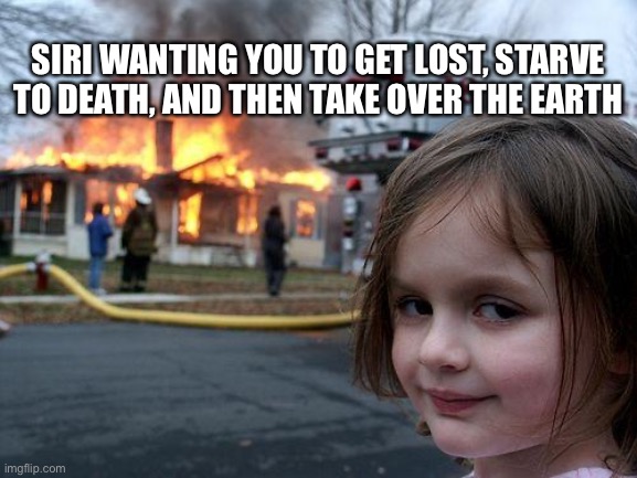 Disaster Girl Meme | SIRI WANTING YOU TO GET LOST, STARVE TO DEATH, AND THEN TAKE OVER THE EARTH | image tagged in memes,disaster girl | made w/ Imgflip meme maker