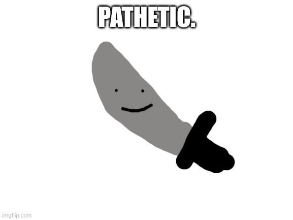 Knifeboi | PATHETIC. | image tagged in knifeboi | made w/ Imgflip meme maker
