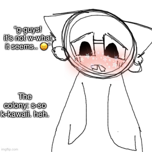 Blank Transparent Square Meme | The colony: s-so k-kawaii. heh. “g-guys! it’s not w-what it seems.. ?” | image tagged in memes,blank transparent square | made w/ Imgflip meme maker