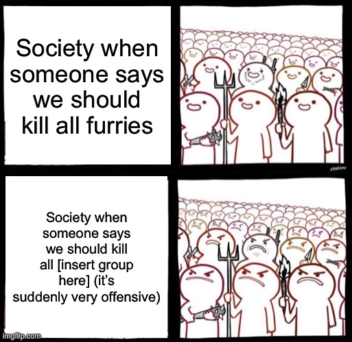 Not gonna equate furries to ethnic groups but still, come on | Society when someone says we should kill all furries; Society when someone says we should kill all [insert group here] (it’s suddenly very offensive) | image tagged in reverse angry mob | made w/ Imgflip meme maker