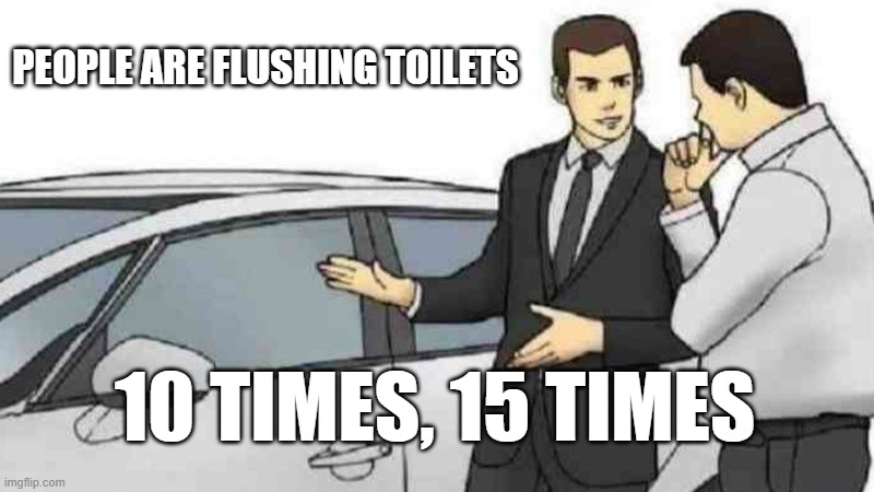 People are flushing | PEOPLE ARE FLUSHING TOILETS; 10 TIMES, 15 TIMES | image tagged in memes,car salesman slaps roof of car | made w/ Imgflip meme maker