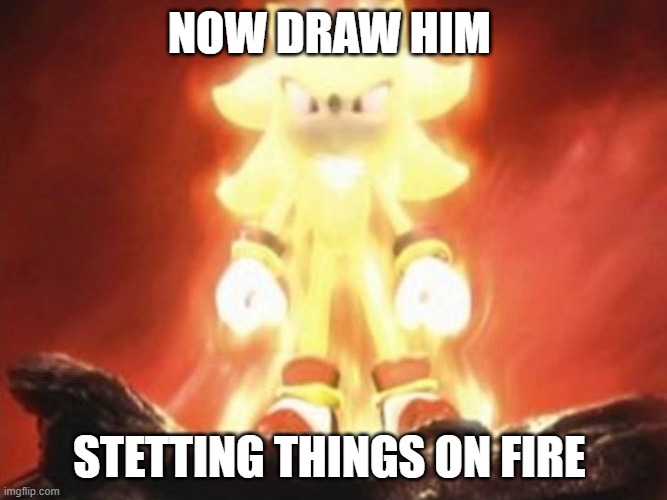 d | NOW DRAW HIM; STETTING THINGS ON FIRE | image tagged in now draw her | made w/ Imgflip meme maker