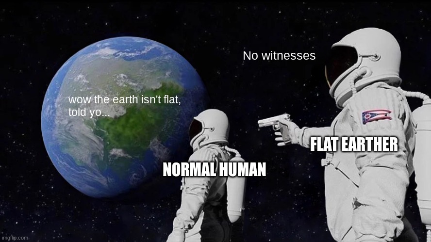 uh... YAY! | No witnesses; wow the earth isn't flat,
told yo... FLAT EARTHER; NORMAL HUMAN | image tagged in memes,always has been | made w/ Imgflip meme maker
