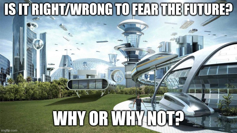 The future world if | IS IT RIGHT/WRONG TO FEAR THE FUTURE? WHY OR WHY NOT? | image tagged in the future world if | made w/ Imgflip meme maker