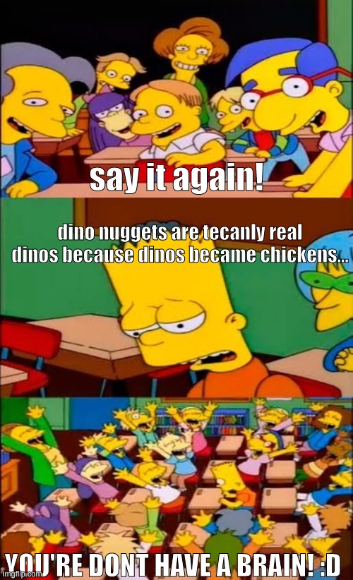 :T | say it again! dino nuggets are tecanly real dinos because dinos became chickens... YOU'RE DONT HAVE A BRAIN! :D | image tagged in say the line bart simpsons | made w/ Imgflip meme maker