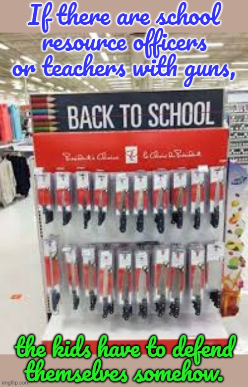 The real danger won't be from outside the school. | If there are school resource officers or teachers with guns, the kids have to defend
themselves somehow. | image tagged in back to school,shooting,child abuse,nra,conservative logic | made w/ Imgflip meme maker