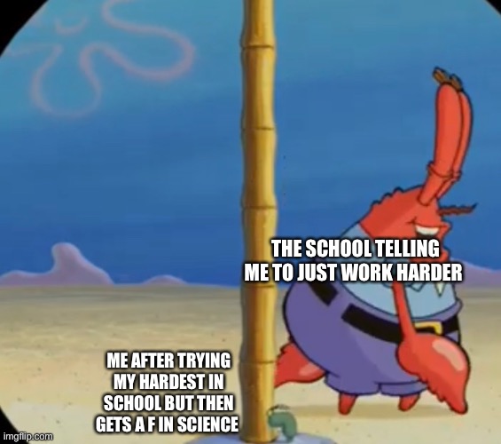 THE SCHOOL TELLING ME TO JUST WORK HARDER; ME AFTER TRYING MY HARDEST IN SCHOOL BUT THEN GETS A F IN SCIENCE | image tagged in mr krabs | made w/ Imgflip meme maker