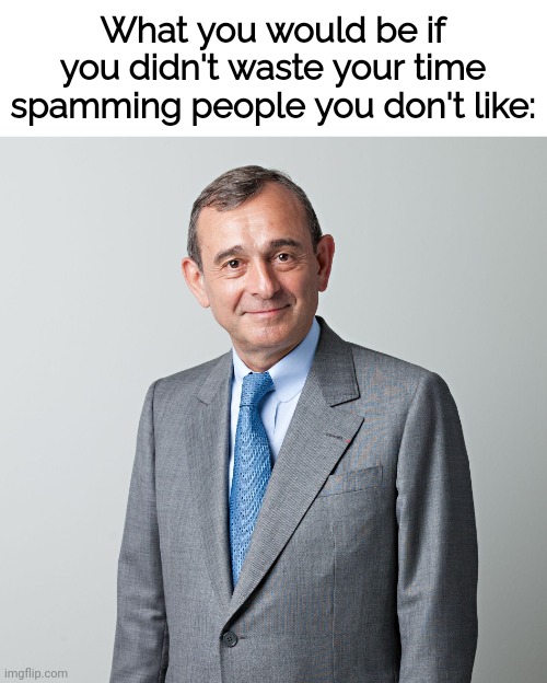 Business man | What you would be if you didn't waste your time spamming people you don't like: | image tagged in business man | made w/ Imgflip meme maker