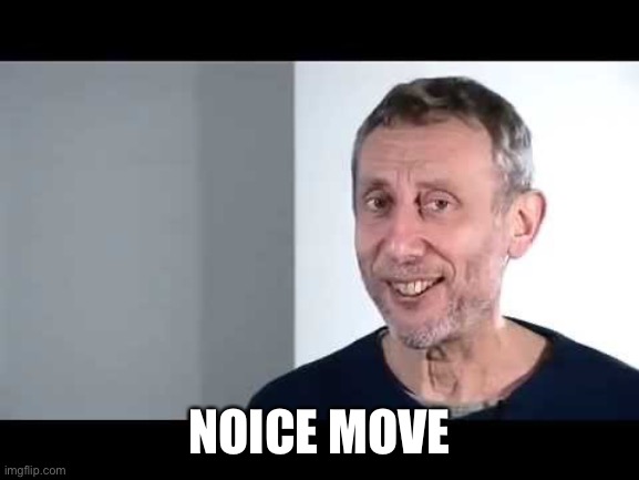noice | NOICE MOVE | image tagged in noice,move,michael rosen | made w/ Imgflip meme maker