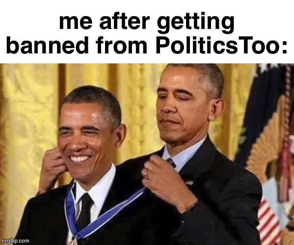 yes | me after getting banned from PoliticsToo: | image tagged in obama medal | made w/ Imgflip meme maker