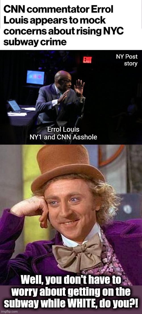 NY Post
story; Errol Louis
NY1 and CNN Asshole; Well, you don't have to worry about getting on the
subway while WHITE, do you?! | image tagged in memes,creepy condescending wonka,new york city,subway,crime,white people | made w/ Imgflip meme maker