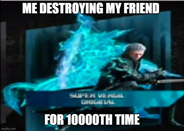 Super Vergil Original | ME DESTROYING MY FRIEND; FOR 10000TH TIME | image tagged in super vergil original | made w/ Imgflip meme maker