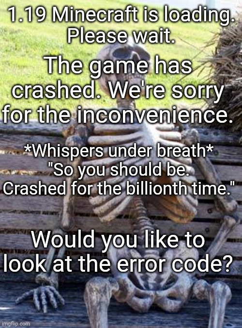 Waiting Skeleton |  1.19 Minecraft is loading.
Please wait. The game has crashed. We're sorry for the inconvenience. *Whispers under breath*
"So you should be. Crashed for the billionth time."; Would you like to look at the error code? | image tagged in memes,waiting skeleton | made w/ Imgflip meme maker