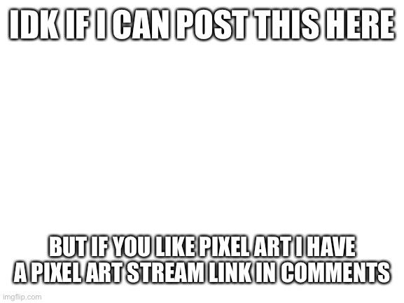 Pixel art | IDK IF I CAN POST THIS HERE; BUT IF YOU LIKE PIXEL ART I HAVE A PIXEL ART STREAM LINK IN COMMENTS | image tagged in blank white template,stream | made w/ Imgflip meme maker