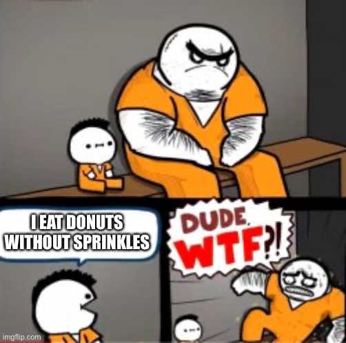 Donuts Without Sprinkles | I EAT DONUTS WITHOUT SPRINKLES | image tagged in what are you in here for,donuts,sprinkles,jail,dude wtf | made w/ Imgflip meme maker