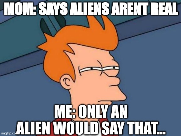 Futurama Fry Meme | MOM: SAYS ALIENS ARENT REAL; ME: ONLY AN ALIEN WOULD SAY THAT... | image tagged in memes,futurama fry | made w/ Imgflip meme maker