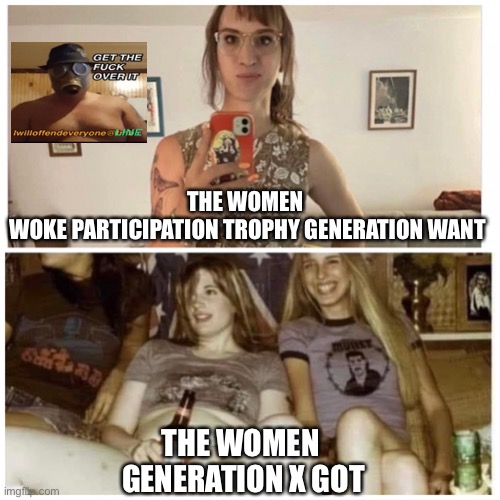 Women | THE WOMEN 
WOKE PARTICIPATION TROPHY GENERATION WANT; THE WOMEN 
GENERATION X GOT | image tagged in men want,i will offend everyone,memes,funny,woke | made w/ Imgflip meme maker