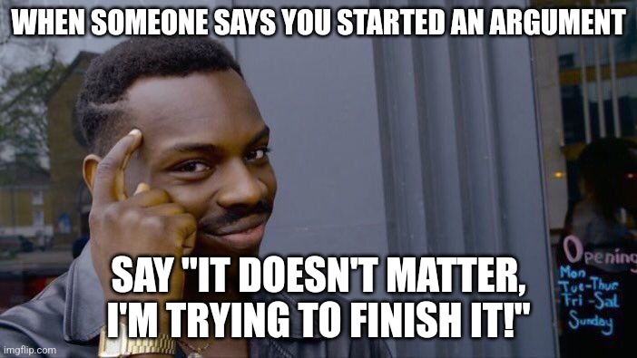 Advice | WHEN SOMEONE SAYS YOU STARTED AN ARGUMENT; SAY "IT DOESN'T MATTER, I'M TRYING TO FINISH IT!" | image tagged in memes,roll safe think about it | made w/ Imgflip meme maker