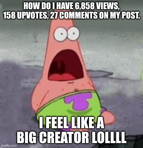 Suprised Patrick | HOW DO I HAVE 6,858 VIEWS, 158 UPVOTES, 27 COMMENTS ON MY POST. I FEEL LIKE A BIG CREATOR LOLLLL | image tagged in suprised patrick | made w/ Imgflip meme maker