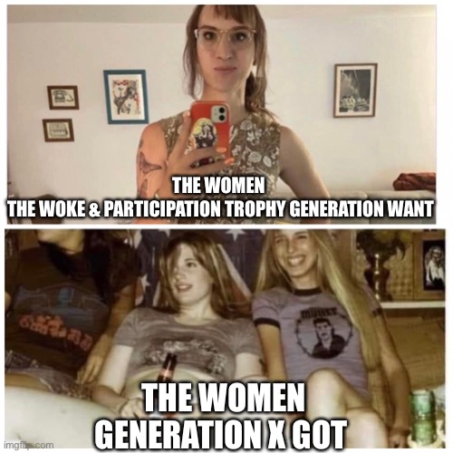Men want | THE WOMEN 
THE WOKE & PARTICIPATION TROPHY GENERATION WANT; THE WOMEN
GENERATION X GOT | image tagged in men want,woke,i will offend everyone,memes,funny | made w/ Imgflip meme maker