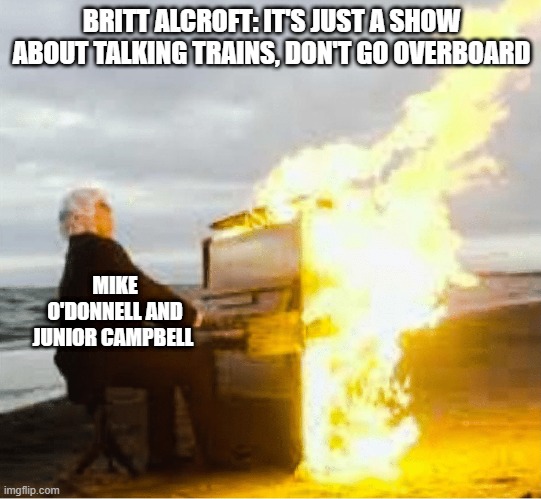 Playing flaming piano | BRITT ALCROFT: IT'S JUST A SHOW ABOUT TALKING TRAINS, DON'T GO OVERBOARD; MIKE O'DONNELL AND JUNIOR CAMPBELL | image tagged in playing flaming piano,memes,funny,thomas the tank engine | made w/ Imgflip meme maker
