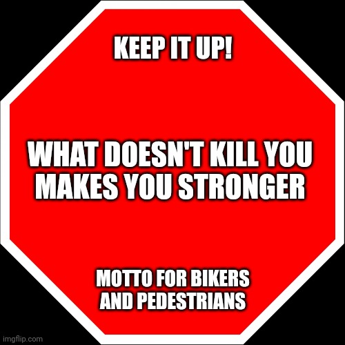 Keep it up | KEEP IT UP! WHAT DOESN'T KILL YOU 
MAKES YOU STRONGER; MOTTO FOR BIKERS AND PEDESTRIANS | image tagged in walking | made w/ Imgflip meme maker
