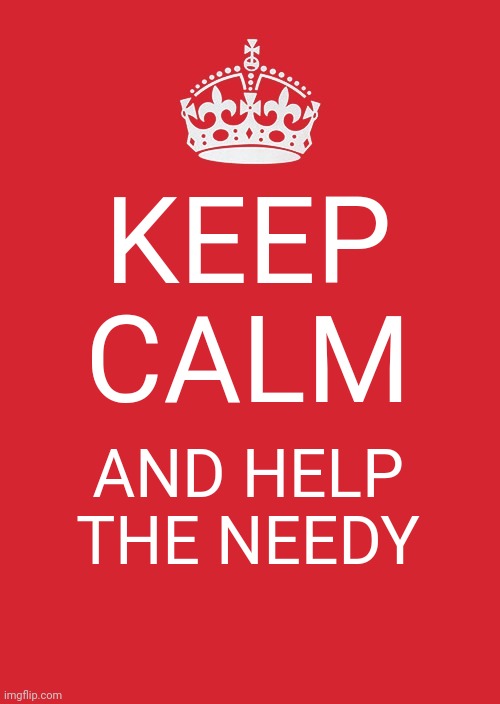 Keep Calm And Carry On Red Meme | KEEP CALM; AND HELP THE NEEDY | image tagged in memes,keep calm and carry on red | made w/ Imgflip meme maker