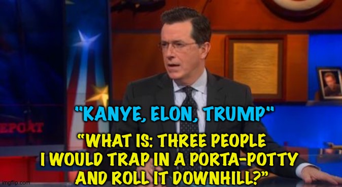 Colbert | "KANYE, ELON, TRUMP"; “WHAT IS: THREE PEOPLE 
I WOULD TRAP IN A PORTA-POTTY 
AND ROLL IT DOWNHILL?” | image tagged in memes,speechless colbert face | made w/ Imgflip meme maker