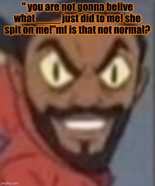 goofy ass | " you are not gonna believe what ____ just did to me! she spit on me!"mf is that not normal? | image tagged in goofy ass | made w/ Imgflip meme maker