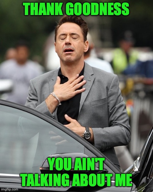 Relief | THANK GOODNESS YOU AIN'T TALKING ABOUT ME | image tagged in relief | made w/ Imgflip meme maker